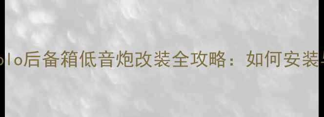 图片 上汽大众Polo后备箱低音炮改装全攻略：如何安装与选购指南