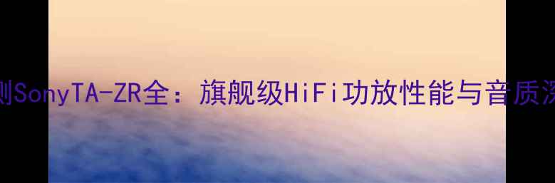 图片 专业评测SonyTA-ZR全：旗舰级HiFi功放性能与音质深度测评