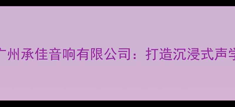图片 专业音响设备推荐广州承佳音响有限公司：打造沉浸式声学体验的权威服务商