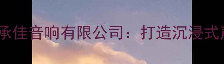 图片 专业音响设备推荐广州承佳音响有限公司：打造沉浸式声学体验的权威服务商1