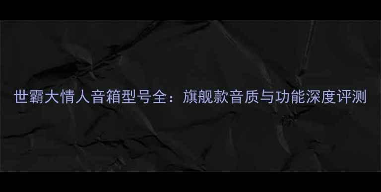 图片 世霸大情人音箱型号全：旗舰款音质与功能深度评测