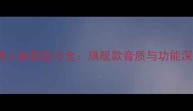 图片 世霸大情人音箱型号全：旗舰款音质与功能深度评测2