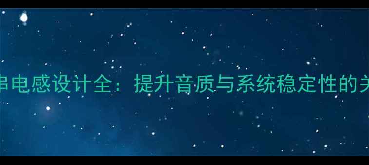 图片 中低音喇叭串电感设计全：提升音质与系统稳定性的关键技术指南