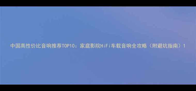 图片 中国高性价比音响推荐TOP10：家庭影院HiFi车载音响全攻略（附避坑指南）1