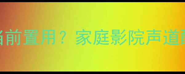 图片 中置音箱能不能当前置用？家庭影院声道配置全与使用指南
