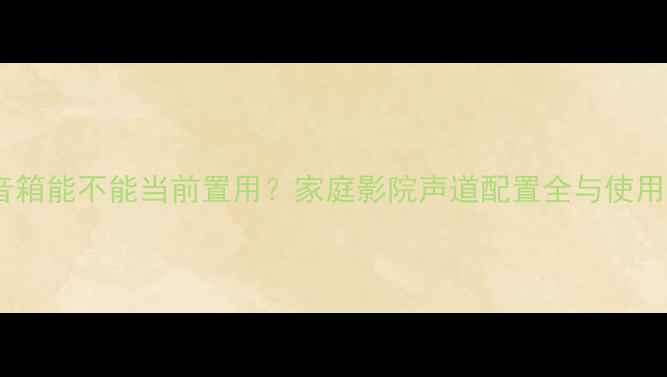 图片 中置音箱能不能当前置用？家庭影院声道配置全与使用指南1