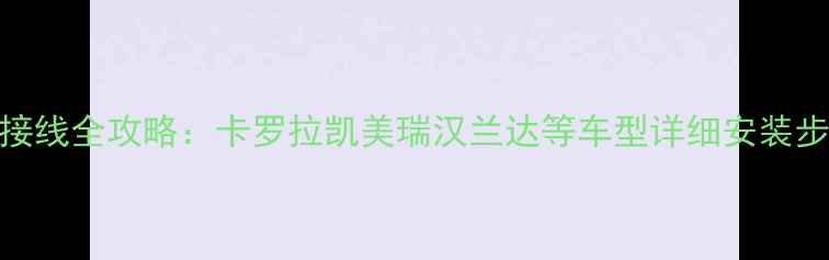 图片 丰田音响功放接线全攻略：卡罗拉凯美瑞汉兰达等车型详细安装步骤与避坑指南