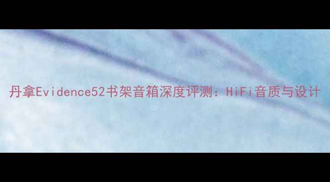图片 丹拿Evidence52书架音箱深度评测：HiFi音质与设计