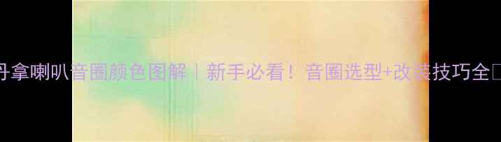 图片 丹拿喇叭音圈颜色图解｜新手必看！音圈选型+改装技巧全🔥