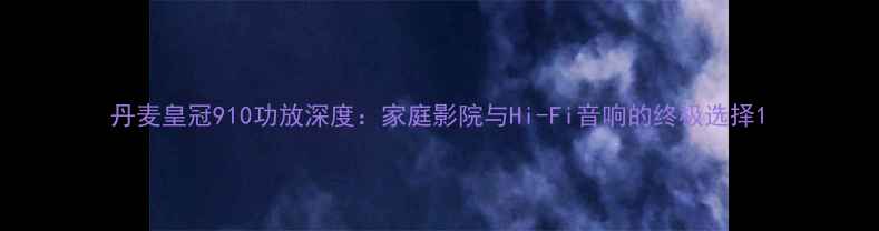 图片 丹麦皇冠910功放深度：家庭影院与Hi-Fi音响的终极选择1