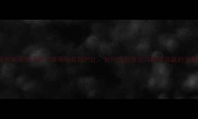 图片 主动降噪音响深度评测15款降噪音箱对比：如何选到音质与降噪双赢的宝藏设备？1