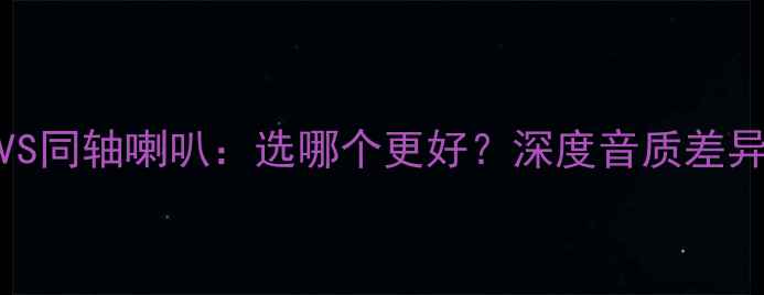 图片 二分频喇叭VS同轴喇叭：选哪个更好？深度音质差异与适用场景