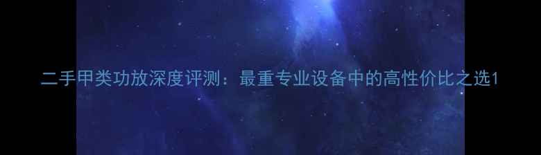 图片 二手甲类功放深度评测：最重专业设备中的高性价比之选1