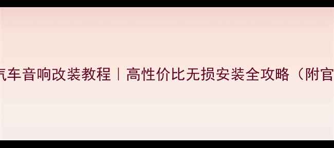 图片 交叉火力汽车音响改装教程｜高性价比无损安装全攻略（附官网入口）2