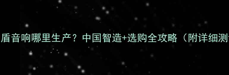 图片 今世盾音响哪里生产？中国智造+选购全攻略（附详细测评）