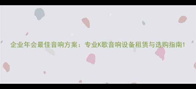 图片 企业年会最佳音响方案：专业K歌音响设备租赁与选购指南1