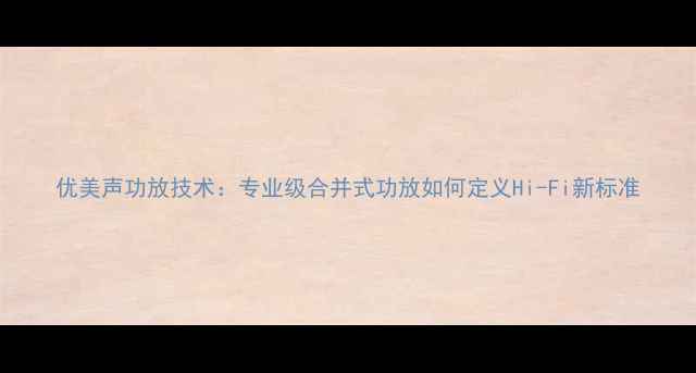 图片 优美声功放技术：专业级合并式功放如何定义Hi-Fi新标准