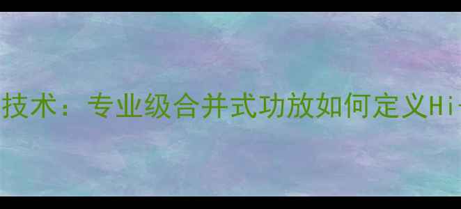 图片 优美声功放技术：专业级合并式功放如何定义Hi-Fi新标准1