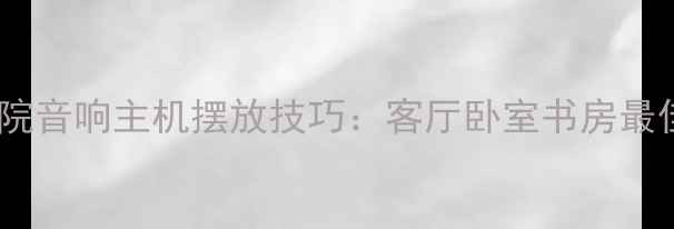 图片 位置家庭影院音响主机摆放技巧：客厅卧室书房最佳布局指南2