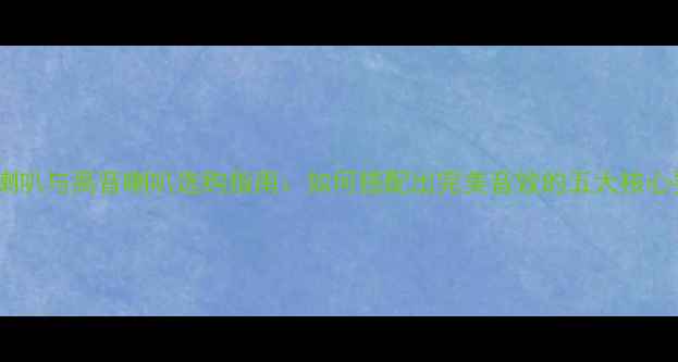 图片 低音喇叭与高音喇叭选购指南：如何搭配出完美音效的五大核心要素1