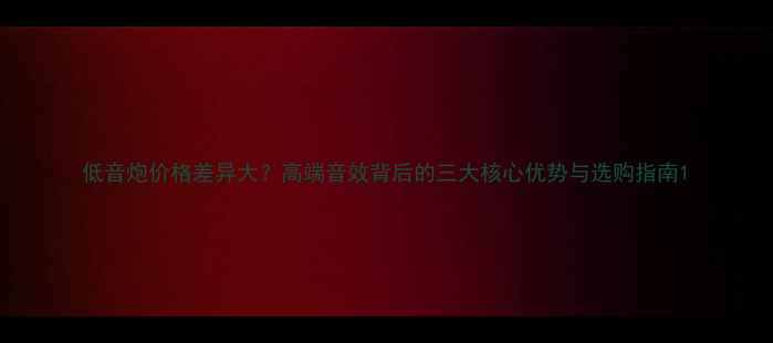 图片 低音炮价格差异大？高端音效背后的三大核心优势与选购指南1