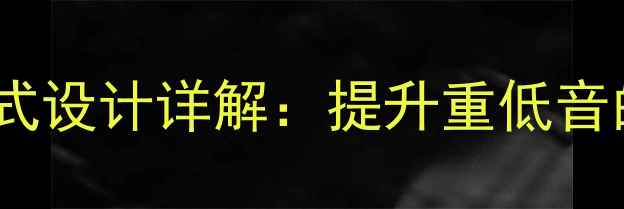 图片 低音炮单反射带通式设计详解：提升重低音的奥秘与实战应用2