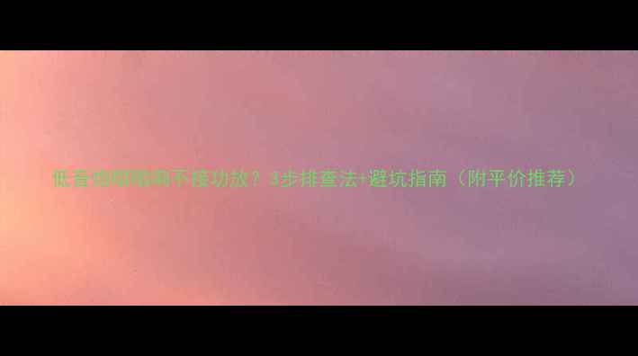 图片 低音炮嗡嗡响不接功放？3步排查法+避坑指南（附平价推荐）