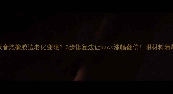 图片 低音炮橡胶边老化变硬？3步修复法让bass涨幅翻倍！附材料清单