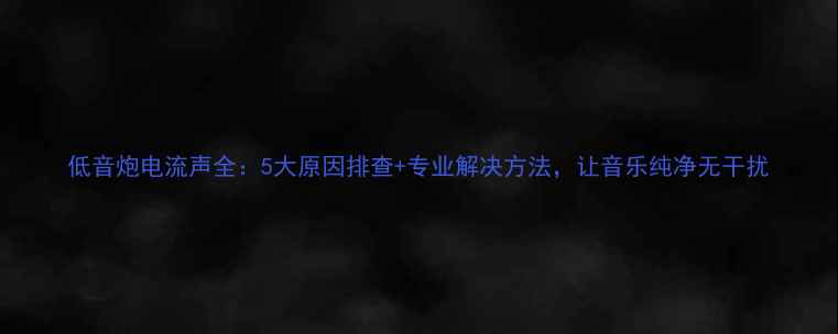 图片 低音炮电流声全：5大原因排查+专业解决方法，让音乐纯净无干扰