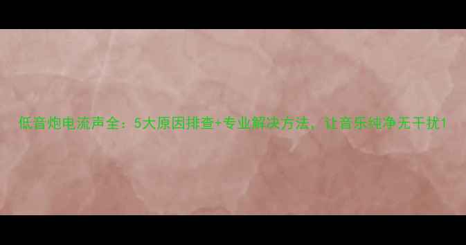 图片 低音炮电流声全：5大原因排查+专业解决方法，让音乐纯净无干扰1