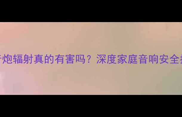 图片 低音炮辐射真的有害吗？深度家庭音响安全指南