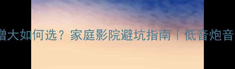 图片 低音箱体容积增大如何选？家庭影院避坑指南｜低音炮音质提升全攻略2