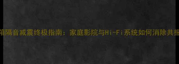 图片 低频音箱隔音减震终极指南：家庭影院与Hi-Fi系统如何消除共振噪音？