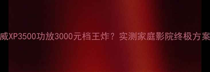 图片 依威XP3500功放3000元档王炸？实测家庭影院终极方案！