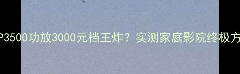 图片 依威XP3500功放3000元档王炸？实测家庭影院终极方案！2