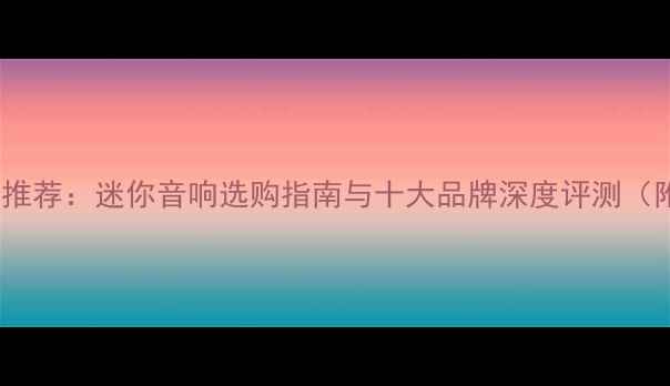 图片 便携HiFi功放推荐：迷你音响选购指南与十大品牌深度评测（附参数对比）1