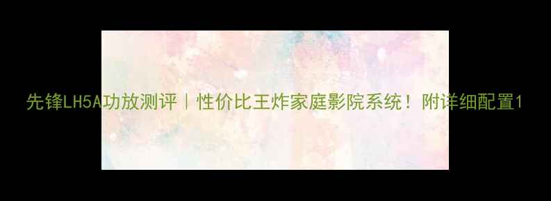 图片 先锋LH5A功放测评｜性价比王炸家庭影院系统！附详细配置1
