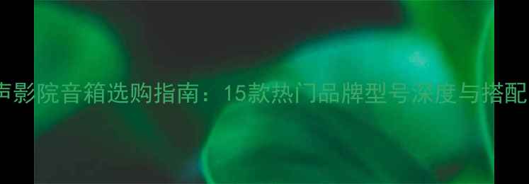 图片 全景声影院音箱选购指南：15款热门品牌型号深度与搭配方案2