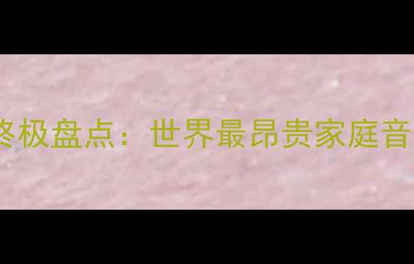 图片 全球顶级音响品牌终极盘点：世界最昂贵家庭音响设备与技术革新1