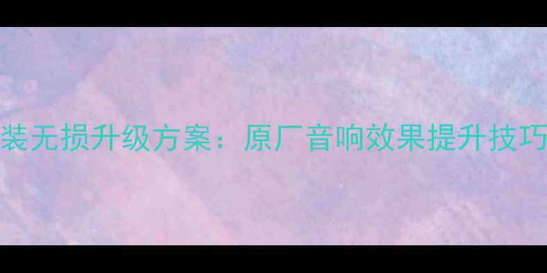 图片 全顺音响改装无损升级方案：原厂音响效果提升技巧与品牌对比