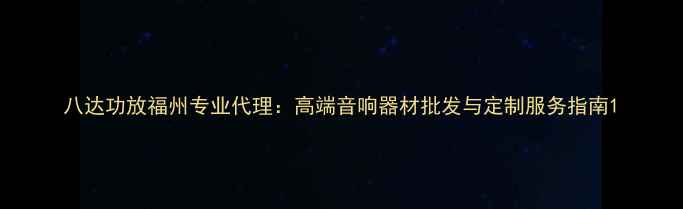 图片 八达功放福州专业代理：高端音响器材批发与定制服务指南1