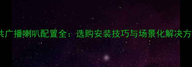 图片 公共广播喇叭配置全：选购安装技巧与场景化解决方案1