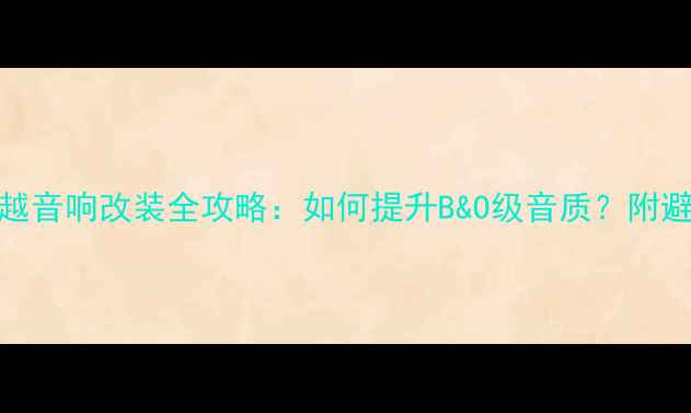 图片 别克君越音响改装全攻略：如何提升B&O级音质？附避坑指南