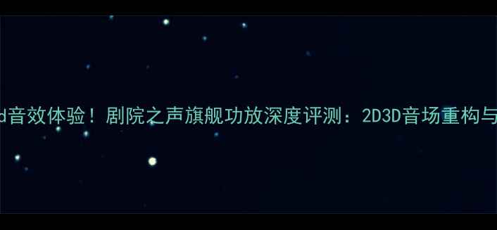 图片 剧院级Hi-End音效体验！剧院之声旗舰功放深度评测：2D3D音场重构与200W大功率2