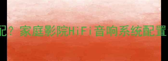 图片 功放与音箱如何科学搭配？家庭影院HiFi音响系统配置全攻略（附品牌推荐）1