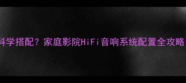 图片 功放与音箱如何科学搭配？家庭影院HiFi音响系统配置全攻略（附品牌推荐）2