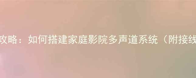 图片 功放多音箱配置全攻略：如何搭建家庭影院多声道系统（附接线图解与避坑指南）