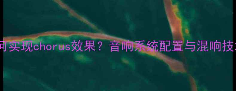 图片 功放如何实现chorus效果？音响系统配置与混响技术深度1