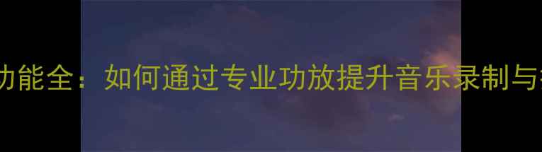 图片 功放录音功能全：如何通过专业功放提升音乐录制与播放体验2