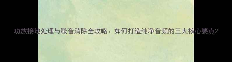 图片 功放接地处理与噪音消除全攻略：如何打造纯净音频的三大核心要点2